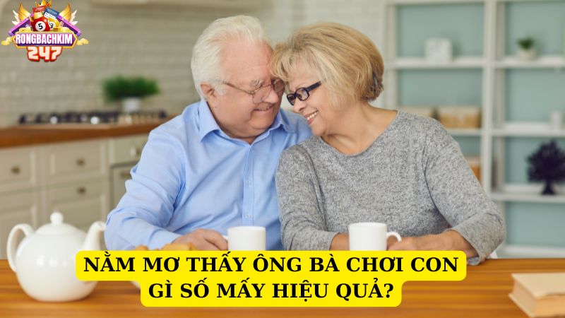 Nằm mơ thấy ông bà chơi con gì số mấy? Báo hiệu điềm báo gì?